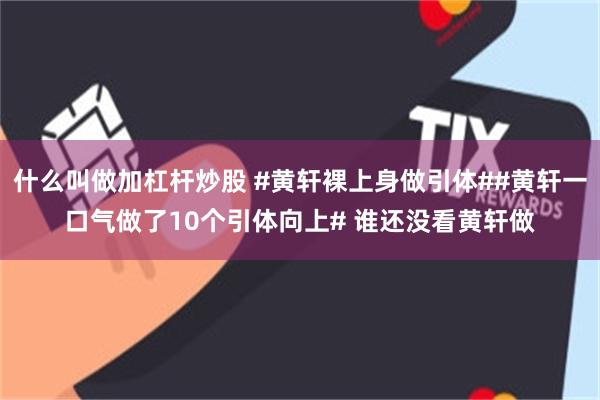 什么叫做加杠杆炒股 #黄轩裸上身做引体##黄轩一口气做了10个引体向上# 谁还没看黄轩做