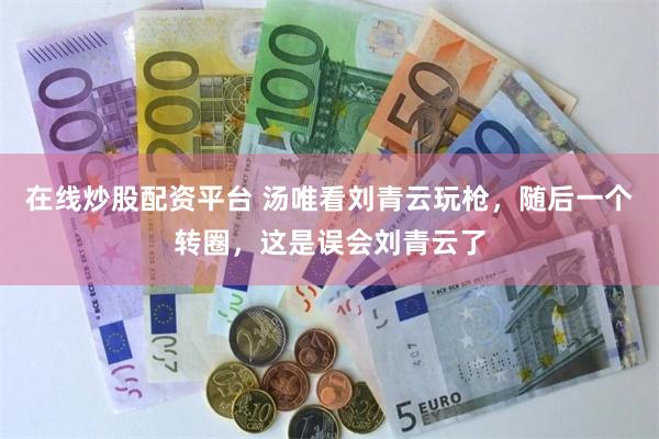 在线炒股配资平台 汤唯看刘青云玩枪，随后一个转圈，这是误会刘青云了