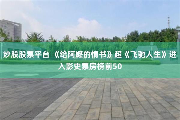 炒股股票平台 《给阿嬷的情书》超《飞驰人生》进入影史票房榜前50