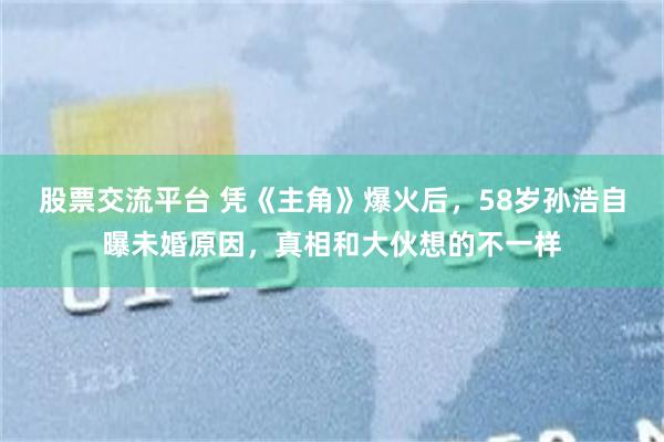 股票交流平台 凭《主角》爆火后,58岁孙浩自曝未婚原因,真相和大伙想的不一样