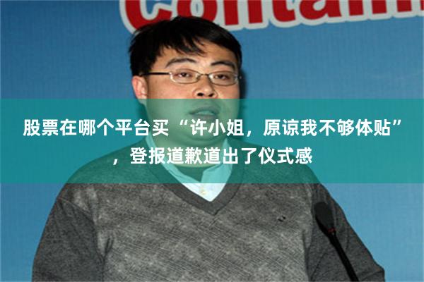 股票在哪个平台买 “许小姐，原谅我不够体贴”，登报道歉道出了仪式感