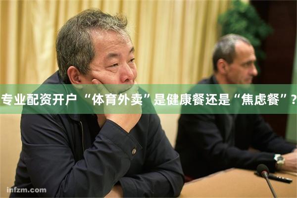 专业配资开户 “体育外卖”是健康餐还是“焦虑餐”？