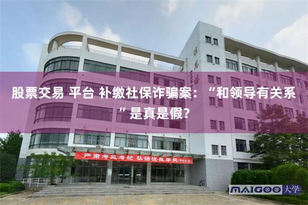 股票交易 平台 补缴社保诈骗案：“和领导有关系”是真是假？