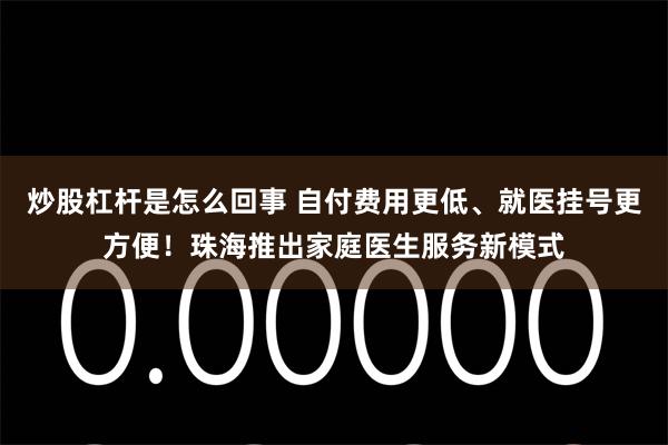 炒股杠杆是怎么回事 自付费用更低、就医挂号更方便！珠海推出家庭医生服务新模式