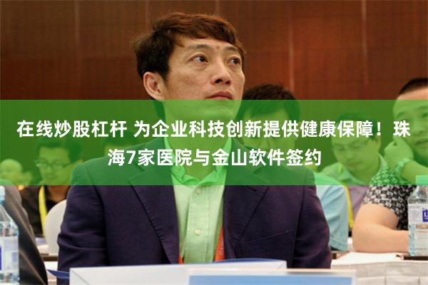 在线炒股杠杆 为企业科技创新提供健康保障！珠海7家医院与金山软件签约