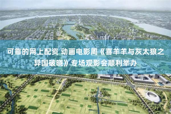 可靠的网上配资 动画电影周《喜羊羊与灰太狼之异国破晓》专场观影会顺利举办