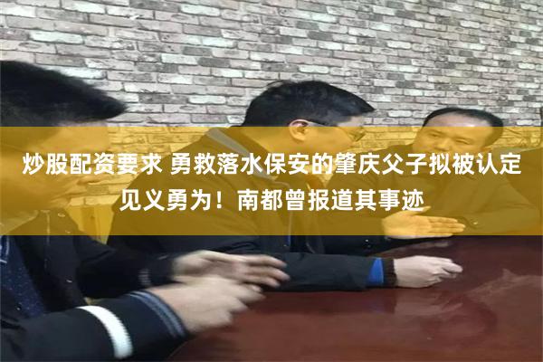 炒股配资要求 勇救落水保安的肇庆父子拟被认定见义勇为！南都曾报道其事迹