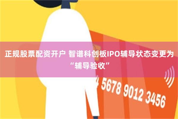 正规股票配资开户 智谱科创板IPO辅导状态变更为“辅导验收”