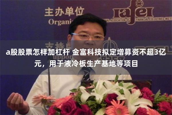 a股股票怎样加杠杆 金富科技拟定增募资不超3亿元，用于液冷板生产基地等项目