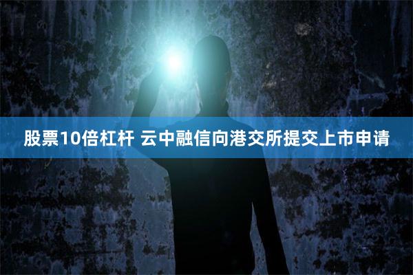 股票10倍杠杆 云中融信向港交所提交上市申请