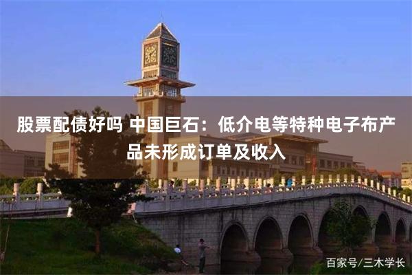 股票配债好吗 中国巨石：低介电等特种电子布产品未形成订单及收入