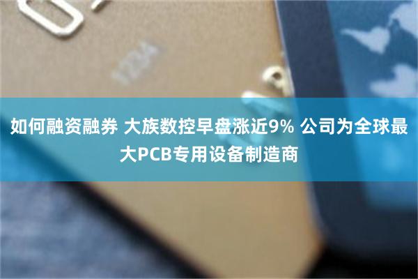 如何融资融券 大族数控早盘涨近9% 公司为全球最大PCB专用设备制造商