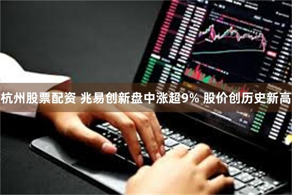 杭州股票配资 兆易创新盘中涨超9% 股价创历史新高