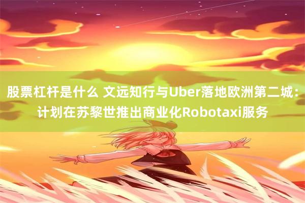 股票杠杆是什么 文远知行与Uber落地欧洲第二城：计划在苏黎世推出商业化Robotaxi服务