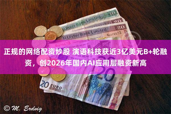 正规的网络配资炒股 演语科技获近3亿美元B+轮融资，创2026年国内AI应用层融资新高