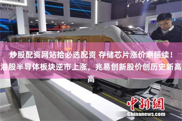 炒股配资网站拾必选配资 存储芯片涨价潮延续！港股半导体板块逆市上涨，兆易创新股价创历史新高