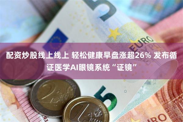 配资炒股线上线上 轻松健康早盘涨超26% 发布循证医学AI眼镜系统“证镜”