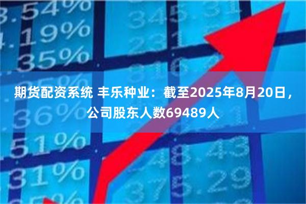 期货配资系统 丰乐种业：截至2025年8月20日，公司股东人数69489人