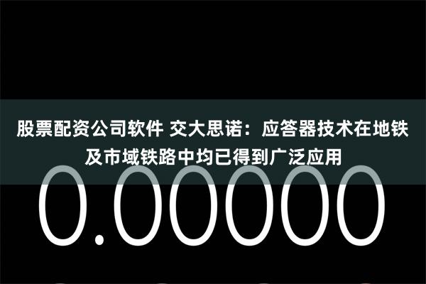 股票配资公司软件 交大思诺：应答器技术在地铁及市域铁路中均已得到广泛应用