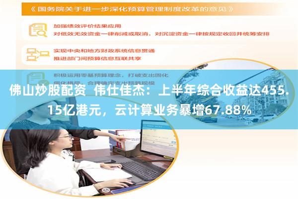 佛山炒股配资  伟仕佳杰：上半年综合收益达455.15亿港元，云计算业务暴增67.88%