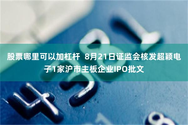 股票哪里可以加杠杆  8月21日证监会核发超颖电子1家沪市主板企业IPO批文