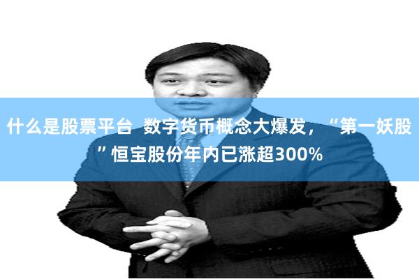 什么是股票平台 数字货币概念大爆发,“第一妖股”恒宝股份年内已涨超300%
