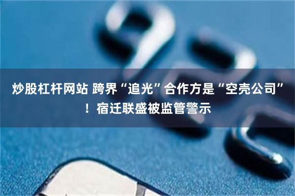 炒股杠杆网站 跨界“追光”合作方是“空壳公司”！宿迁联盛被监管警示