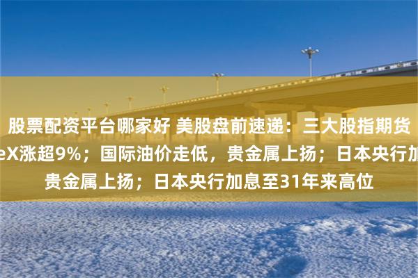 股票配资平台哪家好 美股盘前速递：三大股指期货涨跌不一，SpaceX涨超9%；国际油价走低，贵金属上扬；日本央行加息至31年来高位