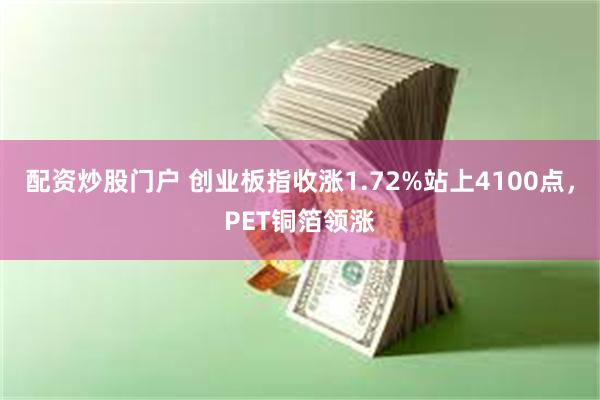 配资炒股门户 创业板指收涨1.72%站上4100点，PET铜箔领涨