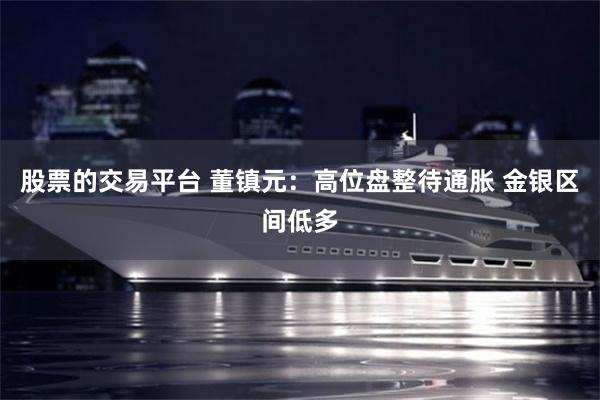 股票的交易平台 董镇元：高位盘整待通胀 金银区间低多