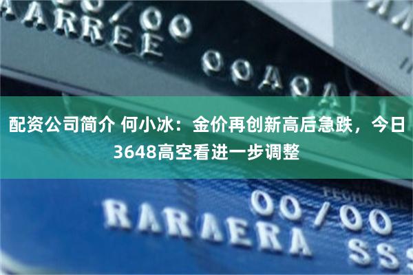 配资公司简介 何小冰：金价再创新高后急跌，今日3648高空看进一步调整