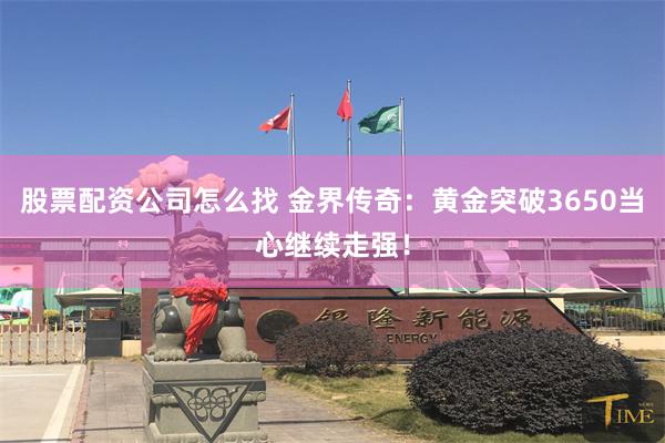 股票配资公司怎么找 金界传奇：黄金突破3650当心继续走强！