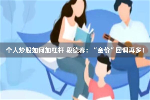 个人炒股如何加杠杆 段德春：“金价”回调再多！