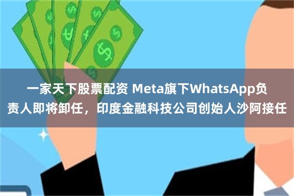 一家天下股票配资 Meta旗下WhatsApp负责人即将卸任，印度金融科技公司创始人沙阿接任