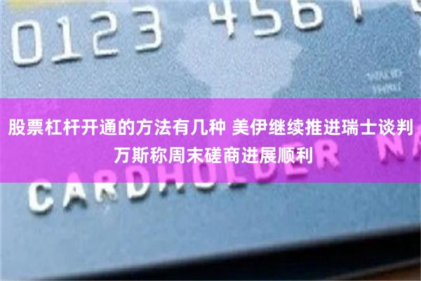 股票杠杆开通的方法有几种 美伊继续推进瑞士谈判 万斯称周末磋商进展顺利
