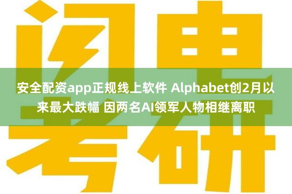 安全配资app正规线上软件 Alphabet创2月以来最大跌幅 因两名AI领军人物相继离职