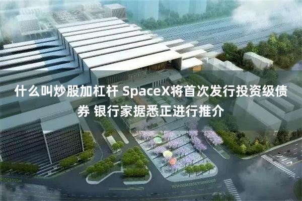 什么叫炒股加杠杆 SpaceX将首次发行投资级债券 银行家据悉正进行推介