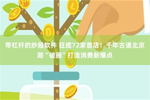 带杠杆的炒股软件 狂揽72家首店！千年古道北京路“破圈”打造消费新爆点