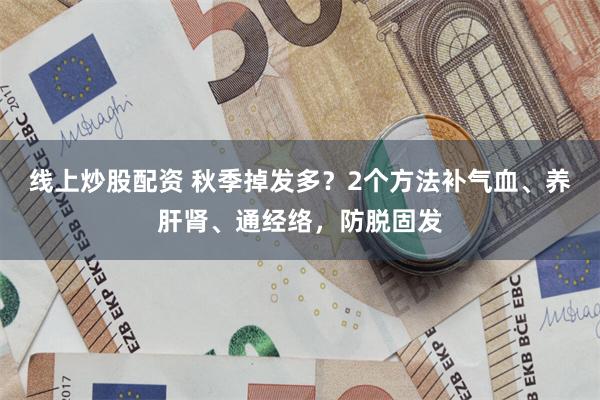 线上炒股配资 秋季掉发多?2个方法补气血、养肝肾、通经络,防脱固发