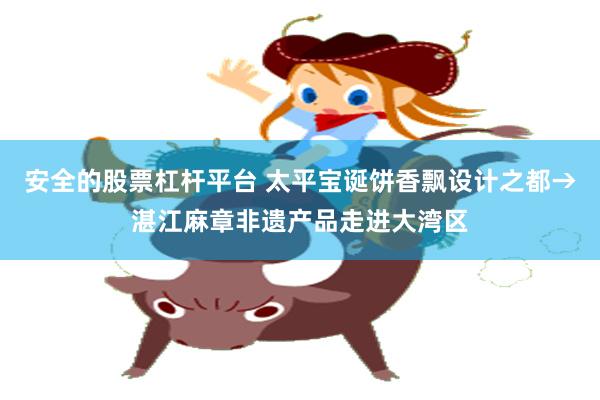 安全的股票杠杆平台 太平宝诞饼香飘设计之都→湛江麻章非遗产品走进大湾区