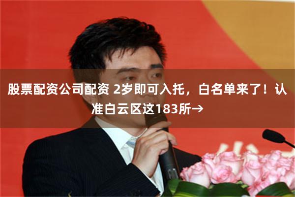 股票配资公司配资 2岁即可入托，白名单来了！认准白云区这183所→