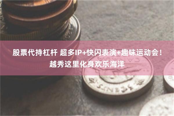 股票代持杠杆 超多IP+快闪表演+趣味运动会!越秀这里化身欢乐海洋
