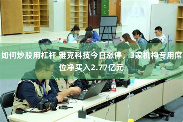 如何炒股用杠杆 雅克科技今日涨停，3家机构专用席位净买入2.77亿元