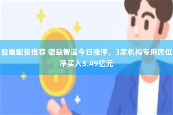股票配资推荐 领益智造今日涨停，3家机构专用席位净买入3.49亿元