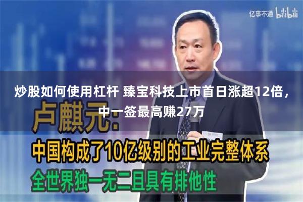 炒股如何使用杠杆 臻宝科技上市首日涨超12倍，中一签最高赚27万