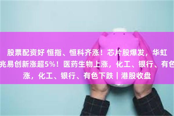 股票配资好 恒指、恒科齐涨！芯片股爆发，华虹宏力涨超15%，兆易创新涨超5%！医药生物上涨，化工、银行、有色下跌｜港股收盘