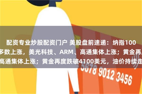 配资专业炒股配资门户 美股盘前速递：纳指100期货反弹！半导体板块多数上涨，美光科技、ARM、高通集体上涨；黄金再度跌破4100美元，油价持续走低