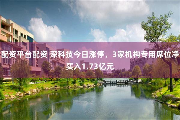 配资平台配资 深科技今日涨停，3家机构专用席位净买入1.73亿元