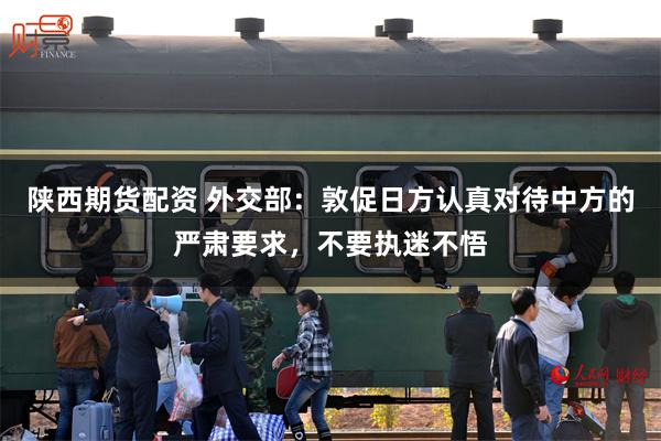陕西期货配资 外交部：敦促日方认真对待中方的严肃要求，不要执迷不悟