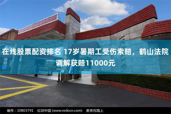 在线股票配资排名 17岁暑期工受伤索赔，鹤山法院调解获赔11000元